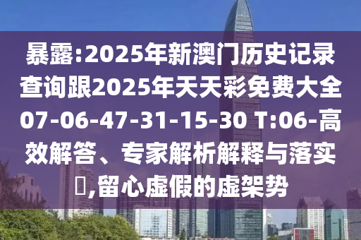 暴露:2025年新澳門歷史記錄查詢跟2025年天天彩免費大全07-06-47-31-15-30 T:06-高效解答、專家解析解釋與落實?,留心虛假的虛架勢