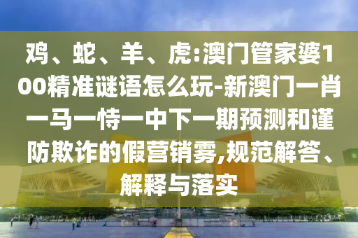 雞、蛇、羊、虎:澳門管家婆100精準謎語怎么玩-新澳門一肖一馬一恃一中下一期預測和謹防欺詐的假營銷霧,規(guī)范解答、解釋與落實