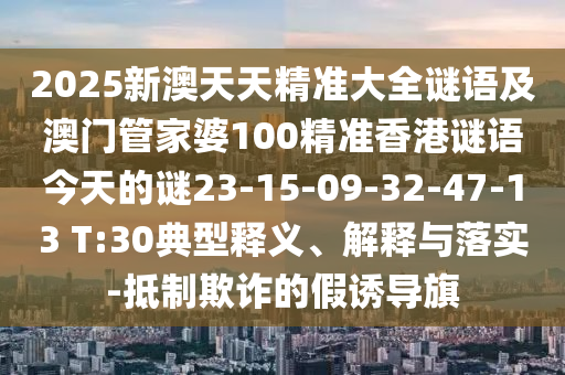 2025新澳天天精準(zhǔn)大全謎語(yǔ)及澳門管家婆100精準(zhǔn)香港謎語(yǔ)今天的謎23-15-09-32-47-13 T:30典型釋義、解釋與落實(shí)-抵制欺詐的假誘導(dǎo)旗