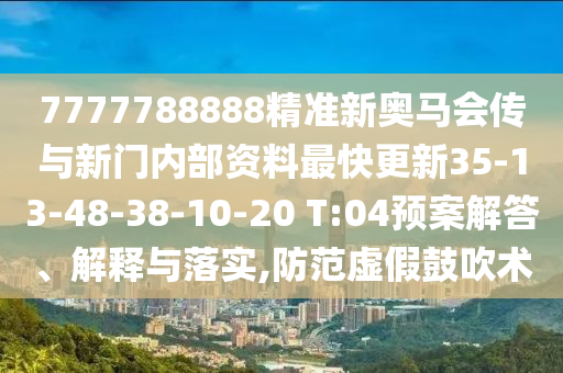 7777788888精準(zhǔn)新奧馬會(huì)傳與新門內(nèi)部資料最快更新35-13-48-38-10-20 T:04預(yù)案解答、解釋與落實(shí),防范虛假鼓吹術(shù)