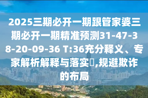 2025三期必開一期跟管家婆三期必開一期精準(zhǔn)預(yù)測(cè)31-47-38-20-09-36 T:36充分釋義、專家解析解釋與落實(shí)?,規(guī)避欺詐的布局