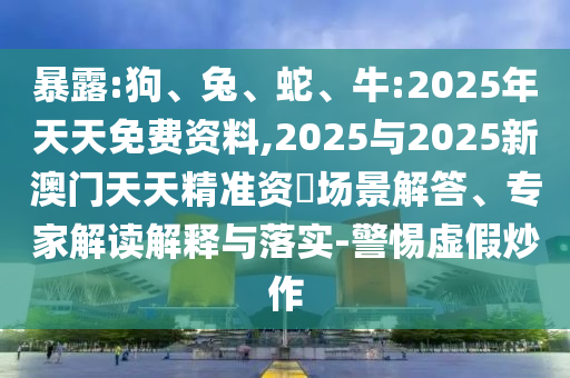 暴露:狗、兔、蛇、牛:2025年天天免費(fèi)資料,2025與2025新澳門(mén)天天精準(zhǔn)資枓場(chǎng)景解答、專(zhuān)家解讀解釋與落實(shí)-警惕虛假炒作
