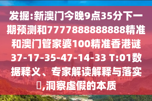 發(fā)掘:新澳門今晚9點(diǎn)35分下一期預(yù)測和7777888888888精準(zhǔn)和澳門管家婆100精準(zhǔn)香港謎37-17-35-47-14-33 T:01數(shù)據(jù)釋義、專家解讀解釋與落實(shí)?,洞察虛假的本質(zhì)