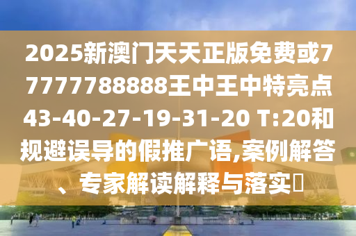 2025新澳門天天正版免費或77777788888王中王中特亮點43-40-27-19-31-20 T:20和規(guī)避誤導的假推廣語,案例解答、專家解讀解釋與落實?