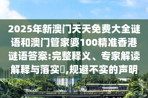 2025年新澳門天天免費(fèi)大全謎語(yǔ)和澳門管家婆100精準(zhǔn)香港謎語(yǔ)答案:完整釋義、專家解讀解釋與落實(shí)?,規(guī)避不實(shí)的聲明