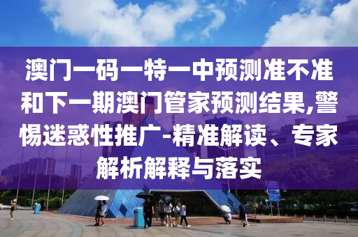 澳門一碼一特一中預(yù)測準不準和下一期澳門管家預(yù)測結(jié)果,警惕迷惑性推廣-精準解讀、專家解析解釋與落實