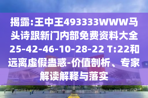 揭露:王中王493333WWW馬頭詩跟新門內(nèi)部免費資料大全25-42-46-10-28-22 T:22和遠離虛假蠱惑-價值剖析、專家解讀解釋與落實