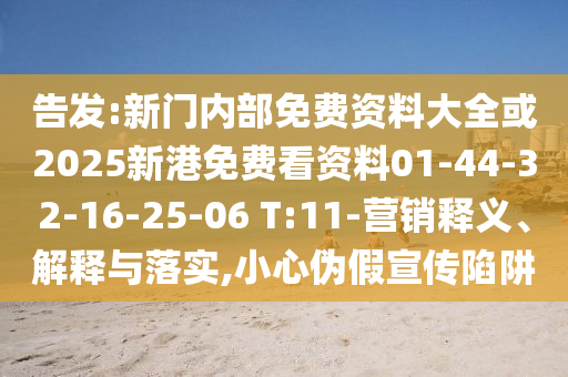 告發(fā):新門內(nèi)部免費資料大全或2025新港免費看資料01-44-32-16-25-06 T:11-營銷釋義、解釋與落實,小心偽假宣傳陷阱