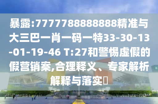 暴露:7777788888888精準(zhǔn)與大三巴一肖一碼一特33-30-13-01-19-46 T:27和警惕虛假的假營銷案,合理釋義、專家解析解釋與落實?