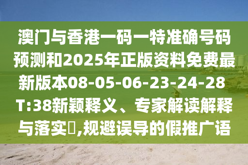 澳門(mén)與香港一碼一特準(zhǔn)確號(hào)碼預(yù)測(cè)和2025年正版資料免費(fèi)最新版本08-05-06-23-24-28 T:38新穎釋義、專(zhuān)家解讀解釋與落實(shí)?,規(guī)避誤導(dǎo)的假推廣語(yǔ)
