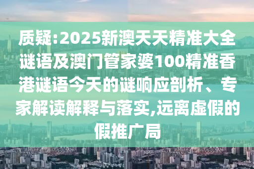 質(zhì)疑:2025新澳天天精準大全謎語及澳門管家婆100精準香港謎語今天的謎響應剖析、專家解讀解釋與落實,遠離虛假的假推廣局