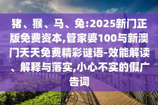 豬、猴、馬、兔:2025新門正版免費(fèi)資本,管家婆100與新澳門天天免費(fèi)精彩謎語(yǔ)-效能解讀、解釋與落實(shí),小心不實(shí)的假?gòu)V告詞