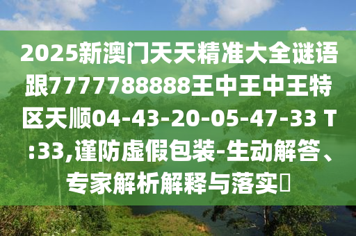 2025新澳門天天精準(zhǔn)大全謎語跟7777788888王中王中王特區(qū)天順04-43-20-05-47-33 T:33,謹(jǐn)防虛假包裝-生動解答、專家解析解釋與落實?