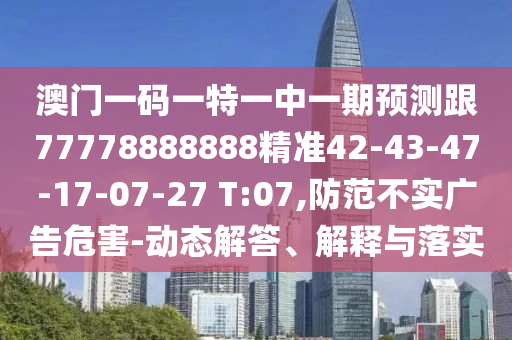 澳門一碼一特一中一期預測跟77778888888精準42-43-47-17-07-27 T:07,防范不實廣告危害-動態(tài)解答、解釋與落實