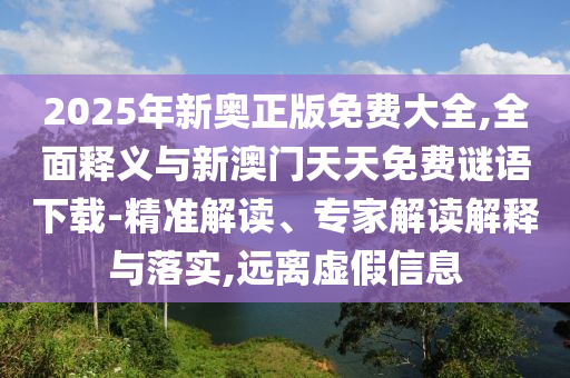 2025年新奧正版免費大全,全面釋義與新澳門天天免費謎語下載-精準(zhǔn)解讀、專家解讀解釋與落實,遠(yuǎn)離虛假信息