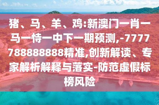 豬、馬、羊、雞:新澳門一肖一馬一恃一中下一期預(yù)測(cè),-7777788888888精準(zhǔn),創(chuàng)新解讀、專家解析解釋與落實(shí)-防范虛假標(biāo)榜風(fēng)險(xiǎn)