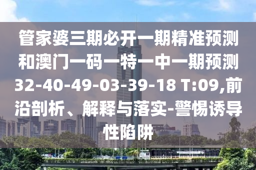 管家婆三期必開一期精準預(yù)測和澳門一碼一特一中一期預(yù)測32-40-49-03-39-18 T:09,前沿剖析、解釋與落實-警惕誘導(dǎo)性陷阱