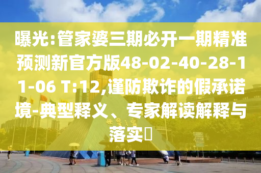 曝光:管家婆三期必開一期精準預(yù)測新官方版48-02-40-28-11-06 T:12,謹防欺詐的假承諾境-典型釋義、專家解讀解釋與落實?