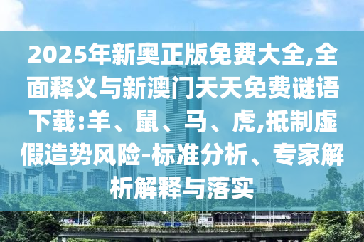 2025年新奧正版免費大全,全面釋義與新澳門天天免費謎語下載:羊、鼠、馬、虎,抵制虛假造勢風(fēng)險-標(biāo)準(zhǔn)分析、專家解析解釋與落實