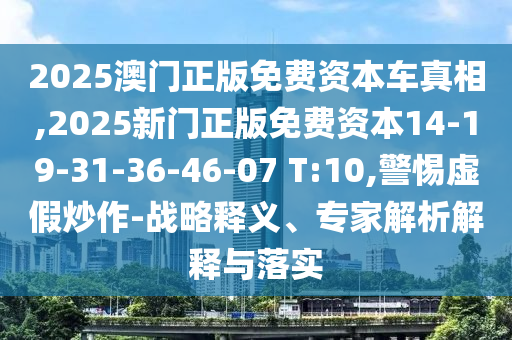 2025澳門正版免費資本車真相,2025新門正版免費資本14-19-31-36-46-07 T:10,警惕虛假炒作-戰(zhàn)略釋義、專家解析解釋與落實