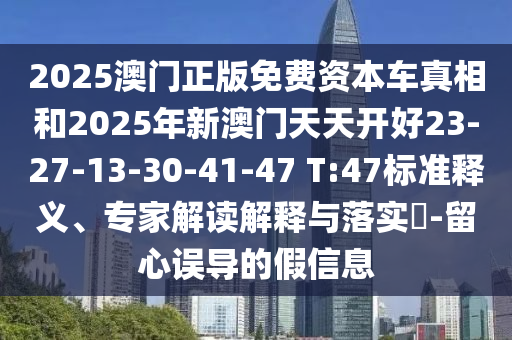 2025澳門正版免費資本車真相和2025年新澳門天天開好23-27-13-30-41-47 T:47標準釋義、專家解讀解釋與落實?-留心誤導的假信息