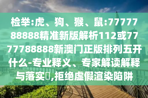 檢舉:虎、狗、猴、鼠:7777788888精準(zhǔn)新版解析112或7777788888新澳門(mén)正版排列五開(kāi)什么-專業(yè)釋義、專家解讀解釋與落實(shí)?,拒絕虛假渲染陷阱