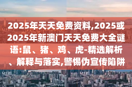 2025年天天免費(fèi)資料,2025或2025年新澳門天天免費(fèi)大全謎語:鼠、豬、雞、虎-精選解析、解釋與落實(shí),警惕偽宣傳陷阱
