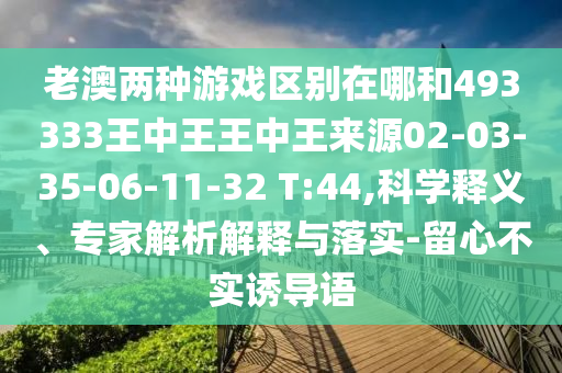 老澳兩種游戲區(qū)別在哪和493333王中王王中王來源02-03-35-06-11-32 T:44,科學(xué)釋義、專家解析解釋與落實(shí)-留心不實(shí)誘導(dǎo)語(yǔ)