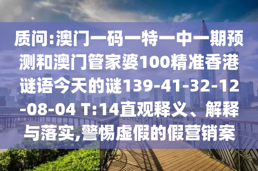 質(zhì)問:澳門一碼一特一中一期預(yù)測和澳門管家婆100精準(zhǔn)香港謎語今天的謎139-41-32-12-08-04 T:14直觀釋義、解釋與落實(shí),警惕虛假的假營銷案