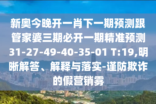 新奧今晚開(kāi)一肖下一期預(yù)測(cè)跟管家婆三期必開(kāi)一期精準(zhǔn)預(yù)測(cè)31-27-49-40-35-01 T:19,明晰解答、解釋與落實(shí)-謹(jǐn)防欺詐的假營(yíng)銷(xiāo)霧