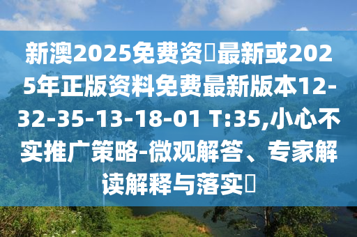 新澳2025免費資枓最新或2025年正版資料免費最新版本12-32-35-13-18-01 T:35,小心不實推廣策略-微觀解答、專家解讀解釋與落實?