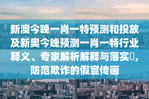 新澳今晚一肖一特預(yù)測(cè)和投放及新奧今晚預(yù)測(cè)一肖一特行業(yè)釋義、專(zhuān)家解析解釋與落實(shí)?,防范欺詐的假宣傳畫(huà)