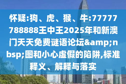 懷疑:狗、虎、猴、牛:77777788888王中王2025年和新澳門天天免費(fèi)謎語(yǔ)論壇&nbsp;圖和小心虛假的陷阱,標(biāo)準(zhǔn)釋義、解釋與落實(shí)