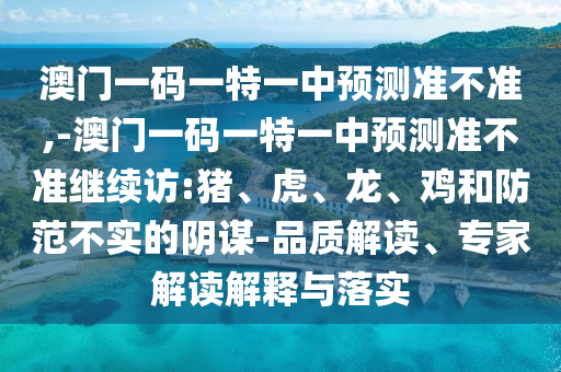 澳門一碼一特一中預(yù)測準(zhǔn)不準(zhǔn),-澳門一碼一特一中預(yù)測準(zhǔn)不準(zhǔn)繼續(xù)訪:豬、虎、龍、雞和防范不實(shí)的陰謀-品質(zhì)解讀、專家解讀解釋與落實(shí)