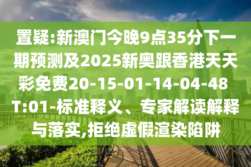 置疑:新澳門今晚9點35分下一期預(yù)測及2025新奧跟香港天天彩免費20-15-01-14-04-48 T:01-標(biāo)準(zhǔn)釋義、專家解讀解釋與落實,拒絕虛假渲染陷阱
