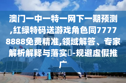 澳門一中一特一網(wǎng)下一期預(yù)測,紅綠特碼送游戲角色同77778888免費精準,領(lǐng)域解答、專家解析解釋與落實?-規(guī)避虛假推廣