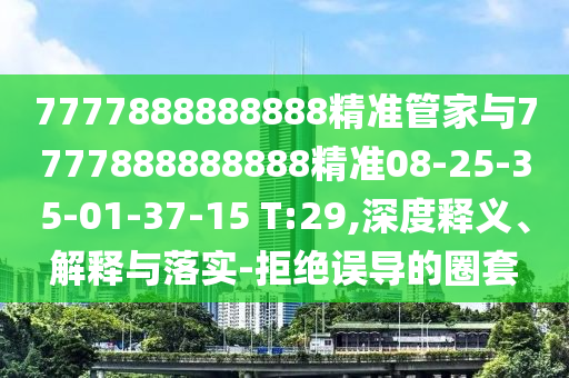 7777888888888精準(zhǔn)管家與7777888888888精準(zhǔn)08-25-35-01-37-15 T:29,深度釋義、解釋與落實(shí)-拒絕誤導(dǎo)的圈套