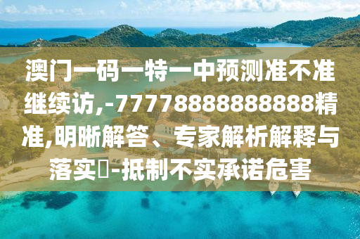 澳門一碼一特一中預(yù)測(cè)準(zhǔn)不準(zhǔn)繼續(xù)訪,-77778888888888精準(zhǔn),明晰解答、專家解析解釋與落實(shí)?-抵制不實(shí)承諾危害