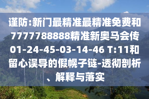 謹(jǐn)防:新門(mén)最精準(zhǔn)最精準(zhǔn)免費(fèi)和7777788888精準(zhǔn)新奧馬會(huì)傳01-24-45-03-14-46 T:11和留心誤導(dǎo)的假幌子鏈-透徹剖析、解釋與落實(shí)