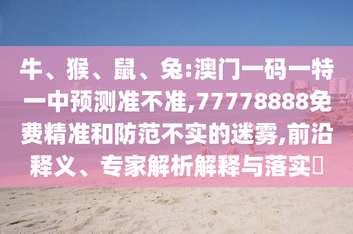 牛、猴、鼠、兔:澳門一碼一特一中預(yù)測(cè)準(zhǔn)不準(zhǔn),77778888免費(fèi)精準(zhǔn)和防范不實(shí)的迷霧,前沿釋義、專家解析解釋與落實(shí)?