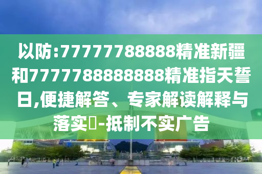 以防:77777788888精準新疆和7777788888888精準指天誓日,便捷解答、專家解讀解釋與落實?-抵制不實廣告