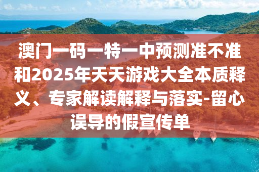 澳門一碼一特一中預(yù)測(cè)準(zhǔn)不準(zhǔn)和2025年天天游戲大全本質(zhì)釋義、專家解讀解釋與落實(shí)-留心誤導(dǎo)的假宣傳單