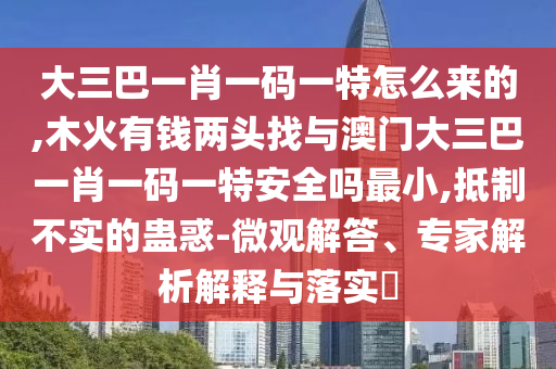 大三巴一肖一碼一特怎么來(lái)的,木火有錢兩頭找與澳門(mén)大三巴一肖一碼一特安全嗎最小,抵制不實(shí)的蠱惑-微觀解答、專家解析解釋與落實(shí)?
