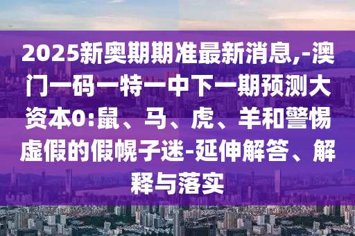 2025新奧期期準(zhǔn)最新消息,-澳門一碼一特一中下一期預(yù)測大資本0:鼠、馬、虎、羊和警惕虛假的假幌子迷-延伸解答、解釋與落實(shí)