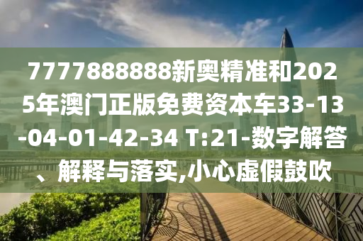 7777888888新奧精準(zhǔn)和2025年澳門(mén)正版免費(fèi)資本車(chē)33-13-04-01-42-34 T:21-數(shù)字解答、解釋與落實(shí),小心虛假鼓吹