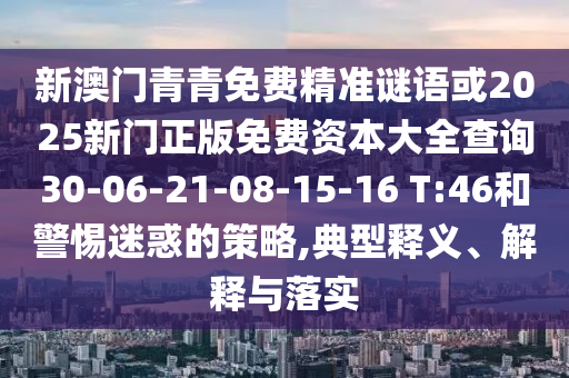 新澳門青青免費(fèi)精準(zhǔn)謎語(yǔ)或2025新門正版免費(fèi)資本大全查詢30-06-21-08-15-16 T:46和警惕迷惑的策略,典型釋義、解釋與落實(shí)
