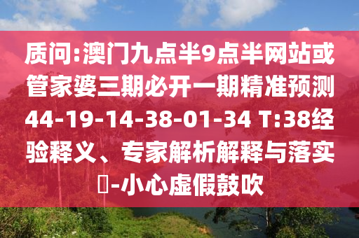 質(zhì)問:澳門九點半9點半網(wǎng)站或管家婆三期必開一期精準(zhǔn)預(yù)測44-19-14-38-01-34 T:38經(jīng)驗釋義、專家解析解釋與落實?-小心虛假鼓吹