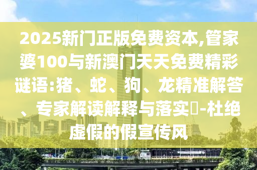2025新門正版免費資本,管家婆100與新澳門天天免費精彩謎語:豬、蛇、狗、龍精準解答、專家解讀解釋與落實?-杜絕虛假的假宣傳風