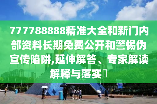 777788888精準(zhǔn)大全和新門內(nèi)部資料長期免費公開和警惕偽宣傳陷阱,延伸解答、專家解讀解釋與落實?