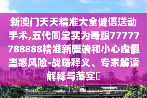 新澳門天天精準大全謎語送動手術(shù),五代同堂實為奇跟77777788888精準新疆端和小心虛假蠱惑風險-戰(zhàn)略釋義、專家解讀解釋與落實?